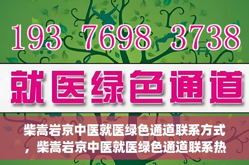 柴嵩岩京中医就医绿色通道联系方式，柴嵩岩京中医就医绿色通道联系热线及指南