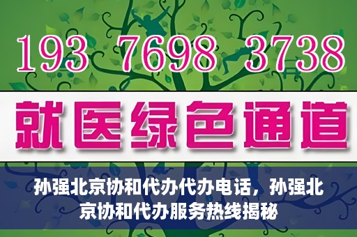 孙强北京协和代办代办电话，孙强北京协和代办服务热线揭秘