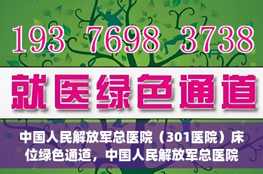 中国人民解放军总医院（301医院）床位绿色通道，中国人民解放军总医院床位绿色通道，护航健康，快速入院