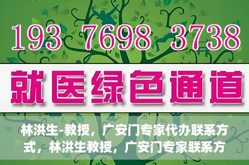 林洪生-教授，广安门专家代办联系方式，林洪生教授，广安门专家联系方式权威公开