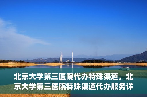 北京大学第三医院代办特殊渠道，北京大学第三医院特殊渠道代办服务详解