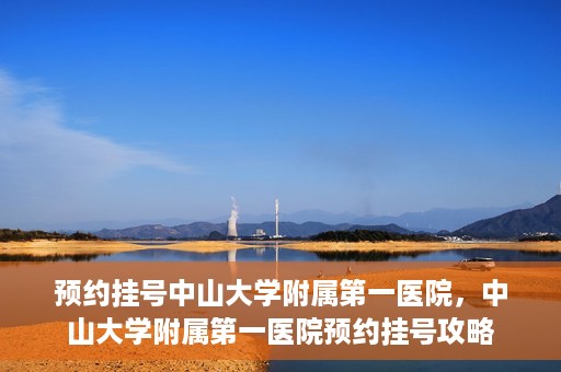 预约挂号中山大学附属第一医院，中山大学附属第一医院预约挂号攻略