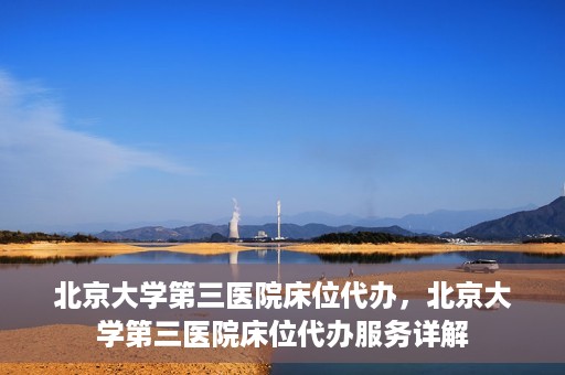 北京大学第三医院床位代办，北京大学第三医院床位代办服务详解
