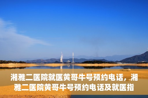 湘雅二医院就医黄哥牛号预约电话，湘雅二医院黄哥牛号预约电话及就医指南