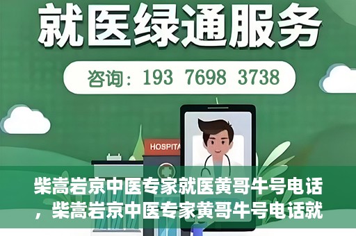 柴嵩岩京中医专家就医黄哥牛号电话，柴嵩岩京中医专家黄哥牛号电话就医解析