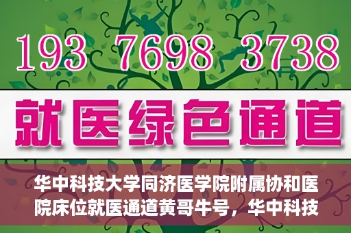 华中科技大学同济医学院附属协和医院床位就医通道黄哥牛号，华中科技大学同济医学院附属协和医院床位就医绿色通道，黄哥牛号助您通行无阻