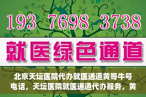 北京天坛医院代办就医通道黄哥牛号电话，天坛医院就医通道代办服务，黄哥牛号联系电话及办理指南