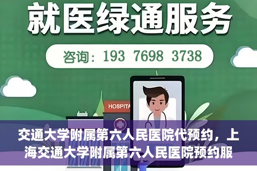 交通大学附属第六人民医院代预约，上海交通大学附属第六人民医院预约服务详解