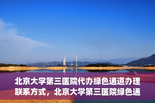 北京大学第三医院代办绿色通道办理联系方式，北京大学第三医院绿色通道办理流程及联系方式解析
