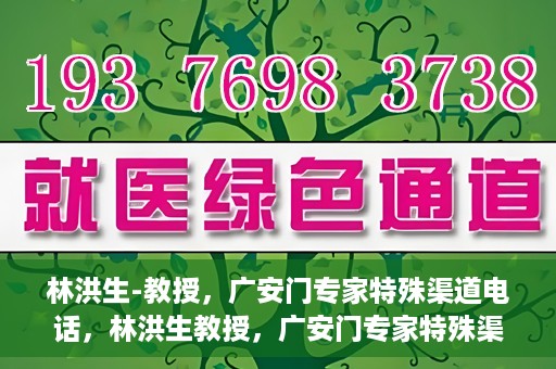 林洪生-教授，广安门专家特殊渠道电话，林洪生教授，广安门专家特殊渠道电话专线解析