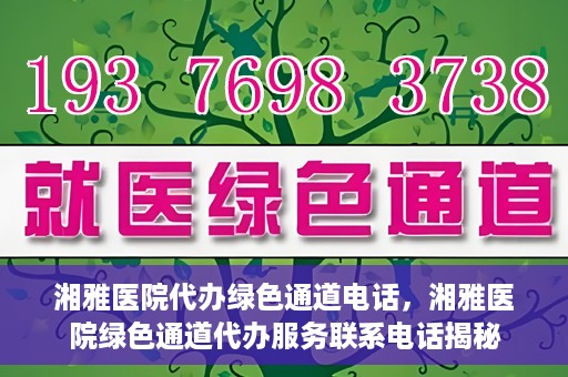 湘雅医院代办绿色通道电话，湘雅医院绿色通道代办服务联系电话揭秘