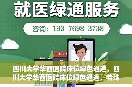 四川大学华西医院床位绿色通道，四川大学华西医院床位绿色通道，特殊途径下的医疗照护之道