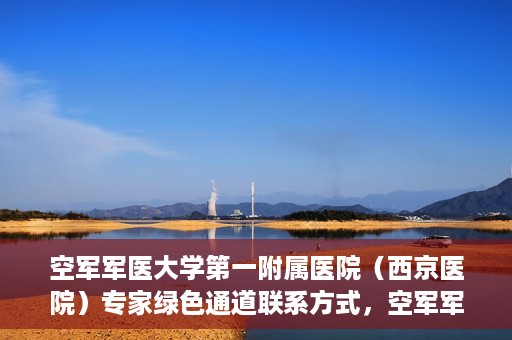 空军军医大学第一附属医院（西京医院）专家绿色通道联系方式，空军军医大学第一附属医院（西京医院）专家绿色通道联系专线解析