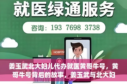 姜玉武北大妇儿代办就医黄哥牛号，黄哥牛号背后的故事，姜玉武与北大妇儿的就医代办之路