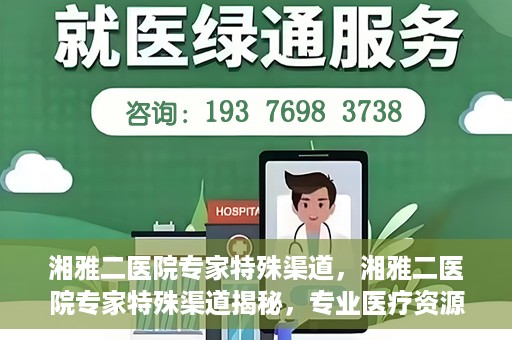 湘雅二医院专家特殊渠道，湘雅二医院专家特殊渠道揭秘，专业医疗资源的独特通道探索