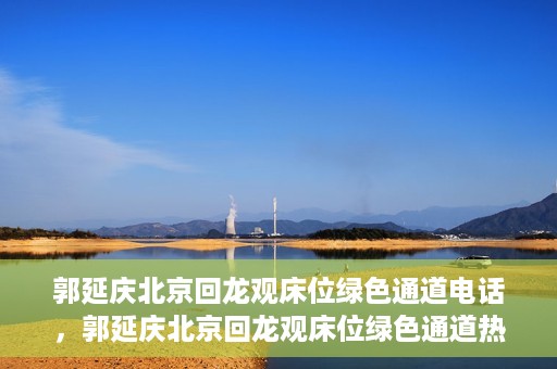 郭延庆北京回龙观床位绿色通道电话，郭延庆北京回龙观床位绿色通道热线电话揭秘