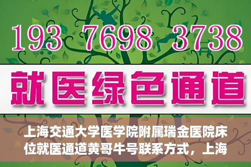 上海交通大学医学院附属瑞金医院床位就医通道黄哥牛号联系方式，上海交通大学瑞金医院床位就医通道，黄哥牛号联系方式及就医指南