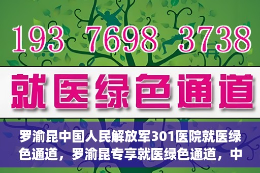 罗渝昆中国人民解放军301医院就医绿色通道，罗渝昆专享就医绿色通道，中国人民解放军301医院贴心服务体验