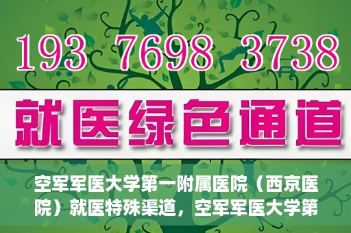空军军医大学第一附属医院（西京医院）就医特殊渠道，空军军医大学第一附属医院（西京医院）特殊就医渠道解析