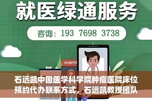 石远凯中国医学科学院肿瘤医院床位预约代办联系方式，石远凯教授团队中国医学科学院肿瘤医院床位预约代办服务指南