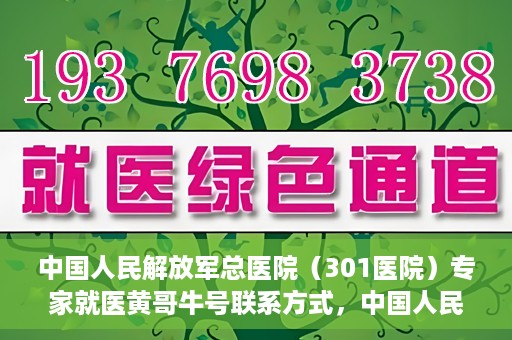 中国人民解放军总医院（301医院）专家就医黄哥牛号联系方式，中国人民解放军总医院（301医院）黄哥牛号专家联系信息及就医指南