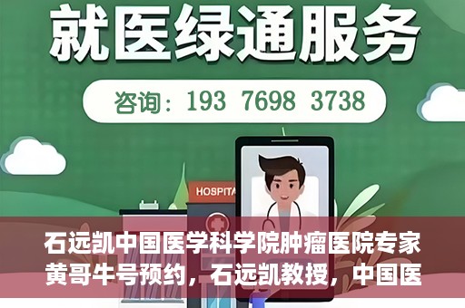 石远凯中国医学科学院肿瘤医院专家黄哥牛号预约，石远凯教授，中国医学科学院肿瘤医院专家黄哥的号源预约攻略