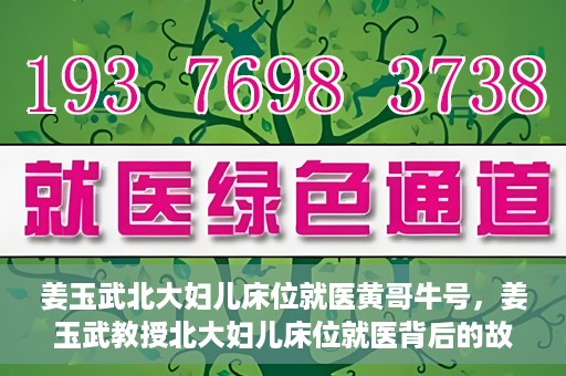 姜玉武北大妇儿床位就医黄哥牛号，姜玉武教授北大妇儿床位就医背后的故事，黄哥牛号揭秘就医经历