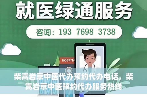 柴嵩岩京中医代办预约代办电话，柴嵩岩京中医预约代办服务热线
