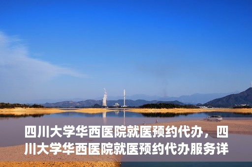 四川大学华西医院就医预约代办，四川大学华西医院就医预约代办服务详解