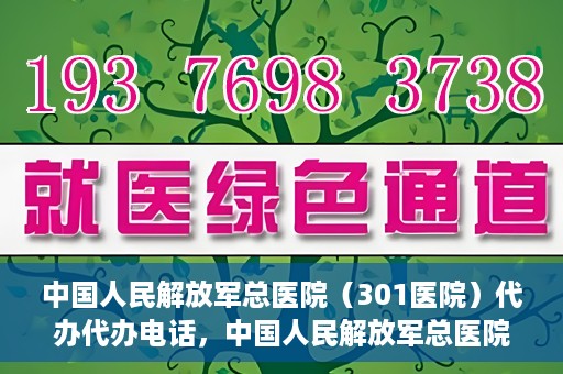 中国人民解放军总医院（301医院）代办代办电话，中国人民解放军总医院（301医院）代办服务联系电话及业务办理须知
