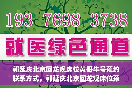 郭延庆北京回龙观床位黄哥牛号预约联系方式，郭延庆北京回龙观床位预约联系方式及黄哥牛号预约指南