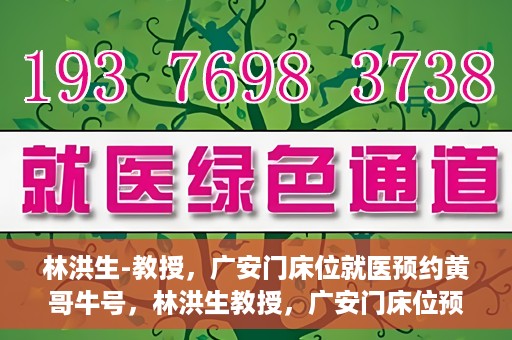 林洪生-教授，广安门床位就医预约黄哥牛号，林洪生教授，广安门床位预约背后的就医牛号传奇