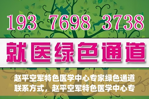 赵平空军特色医学中心专家绿色通道联系方式，赵平空军特色医学中心专家绿色通道联系信息全解析