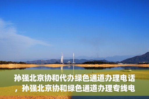 孙强北京协和代办绿色通道办理电话，孙强北京协和绿色通道办理专线电话揭秘