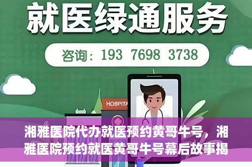 湘雅医院代办就医预约黄哥牛号，湘雅医院预约就医黄哥牛号幕后故事揭秘