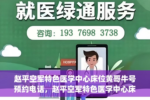 赵平空军特色医学中心床位黄哥牛号预约电话，赵平空军特色医学中心床位预约电话及黄哥牛号服务标题，（注，请注意实际情况可能会有所变化，标题仅供参考。）