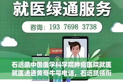 石远凯中国医学科学院肿瘤医院就医就医通道黄哥牛号电话，石远凯领衔的中国医学科学院肿瘤医院就医绿色通道及黄哥牛号电话详解