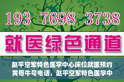 赵平空军特色医学中心床位就医预约黄哥牛号电话，赵平空军特色医学中心床位预约就医攻略，黄哥牛号电话一键预约服务