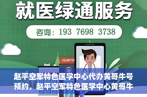 赵平空军特色医学中心代办黄哥牛号预约，赵平空军特色医学中心黄哥牛号预约攻略