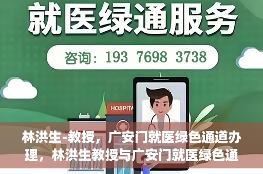 林洪生-教授，广安门就医绿色通道办理，林洪生教授与广安门就医绿色通道，专业服务的实践之路