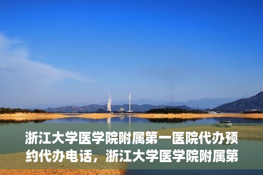 浙江大学医学院附属第一医院代办预约代办电话，浙江大学医学院附属第一医院预约代办服务热线解析