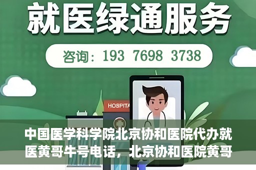 中国医学科学院北京协和医院代办就医黄哥牛号电话，北京协和医院黄哥就医代办服务，专业协助预约挂号，快速就医通道揭秘