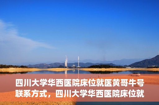 四川大学华西医院床位就医黄哥牛号联系方式，四川大学华西医院床位就医信息揭秘，黄哥牛号联系方式及更多内幕