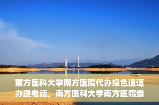 南方医科大学南方医院代办绿色通道办理电话，南方医科大学南方医院绿色通道办理指南及联系电话揭秘