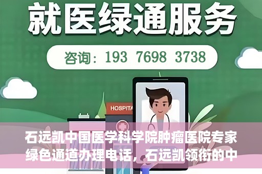 石远凯中国医学科学院肿瘤医院专家绿色通道办理电话，石远凯领衔的中国医学科学院肿瘤医院专家绿色通道服务热线电话