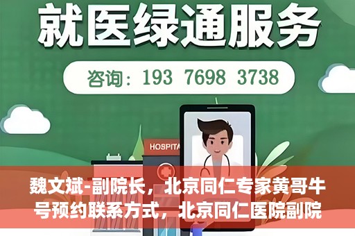 魏文斌-副院长，北京同仁专家黄哥牛号预约联系方式，北京同仁医院副院长魏文斌，专家黄哥牛号预约联系方式揭秘