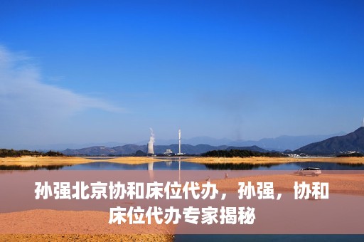 孙强北京协和床位代办，孙强，协和床位代办专家揭秘