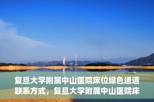 复旦大学附属中山医院床位绿色通道联系方式，复旦大学附属中山医院床位绿色通道咨询联系方式揭秘