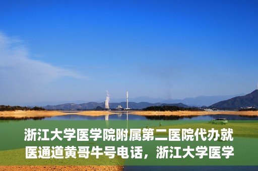 浙江大学医学院附属第二医院代办就医通道黄哥牛号电话，浙江大学医学院附属第二医院就医通道代办服务黄哥牛号联系电话揭秘