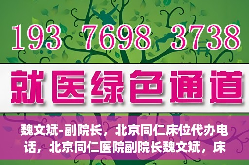 魏文斌-副院长，北京同仁床位代办电话，北京同仁医院副院长魏文斌，床位代办联系电话与医疗服务的深度解析